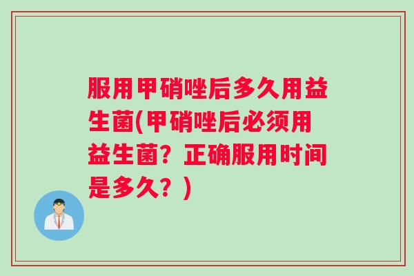 服用甲硝唑后多久用益生菌(甲硝唑后必须用益生菌？正确服用时间是多久？)