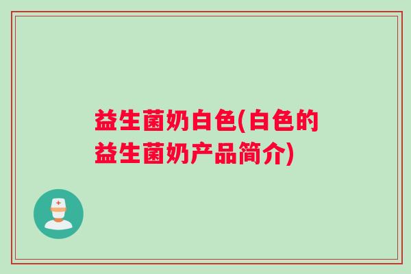 益生菌奶白色(白色的益生菌奶产品简介)