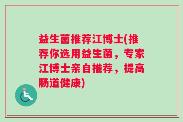 益生菌推荐江博士(推荐你选用益生菌，专家江博士亲自推荐，提高肠道健康)