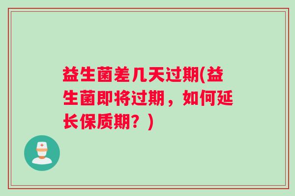 益生菌差几天过期(益生菌即将过期，如何延长保质期？)