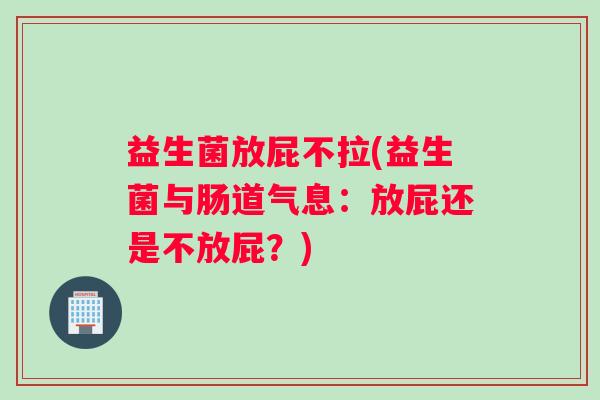 益生菌放屁不拉(益生菌与肠道气息:放屁还是不放屁?) 益生菌放屁不拉(益生菌与肠道气息:放屁还是不放屁?)