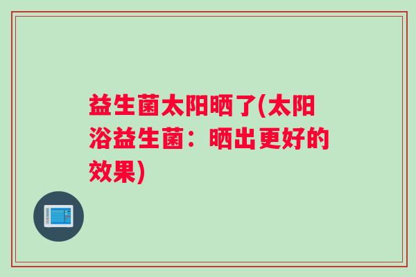 益生菌太阳晒了(太阳浴益生菌：晒出更好的效果)