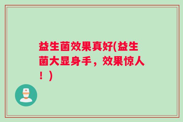 益生菌效果真好(益生菌大显身手，效果惊人！)