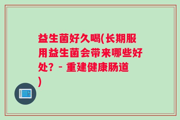 益生菌好久喝(长期服用益生菌会带来哪些好处？- 重建健康肠道)
