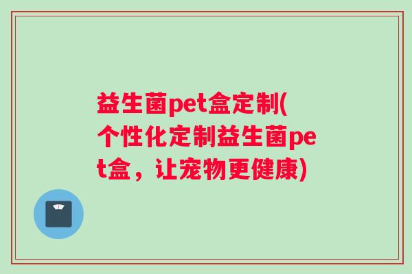 益生菌pet盒定制(个性化定制益生菌pet盒，让宠物更健康)