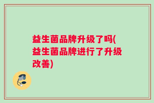 益生菌品牌升级了吗(益生菌品牌进行了升级改善)