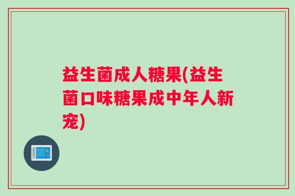 益生菌成人糖果(益生菌口味糖果成中年人新宠)