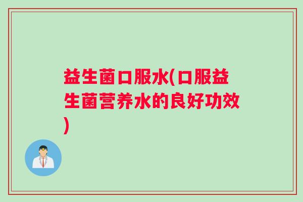 益生菌口服水(口服益生菌营养水的良好功效)