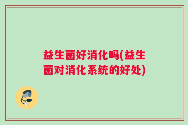 益生菌好消化吗(益生菌对消化系统的好处)