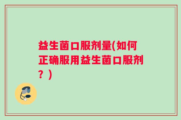 益生菌口服剂量(如何正确服用益生菌口服剂？)