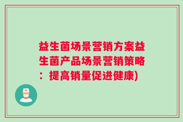 益生菌场景营销方案益生菌产品场景营销策略：提高销量促进健康)