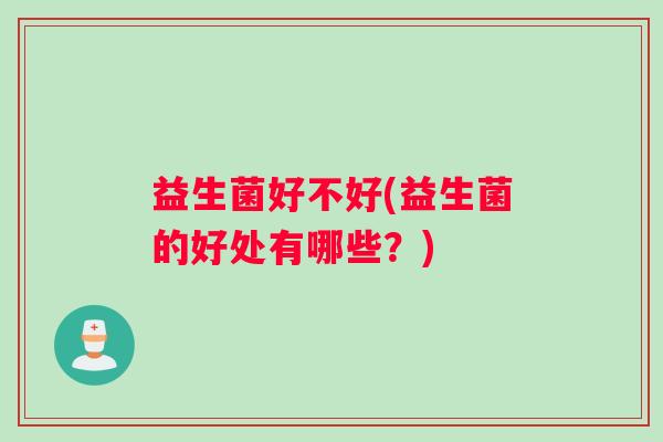 益生菌好不好(益生菌的好处有哪些？)