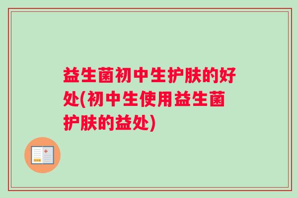 益生菌初中生护肤的好处(初中生使用益生菌护肤的益处)
