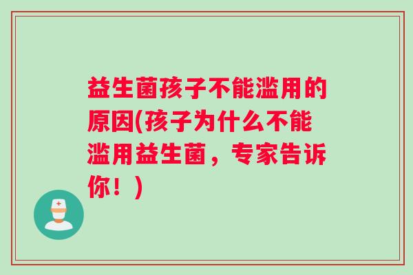 益生菌孩子不能滥用的原因(孩子为什么不能滥用益生菌，专家告诉你！)