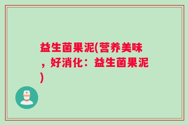 益生菌果泥(营养美味,好消化:益生菌果泥) 益生菌果泥(营养美味,好消化:益生菌果泥)