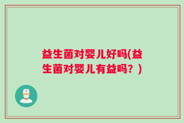 益生菌对婴儿好吗(益生菌对婴儿有益吗？)