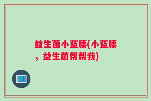 益生菌小蓝腰(小蓝腰，益生菌帮帮我)