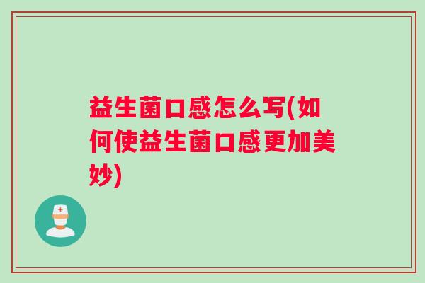 益生菌口感怎么写(如何使益生菌口感更加美妙) 益生菌口感怎么写(如何使益生菌口感更加美妙)