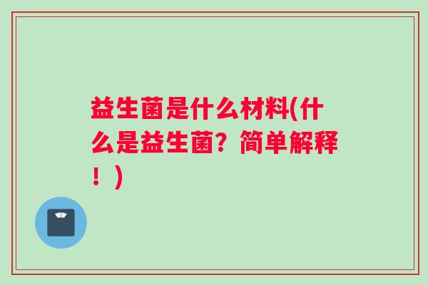益生菌是什么材料(什么是益生菌？简单解释！)