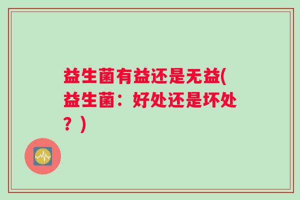 益生菌有益还是无益(益生菌：好处还是坏处？)