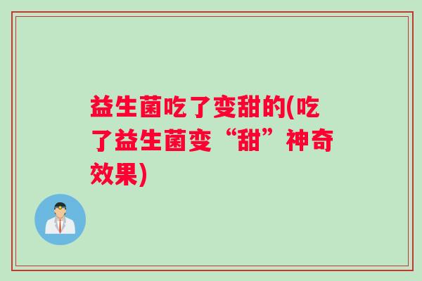 益生菌吃了变甜的(吃了益生菌变“甜”神奇效果) 益生菌吃了变甜的(吃了益生菌变“甜”神奇效果)