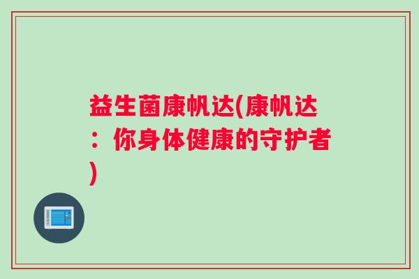 益生菌康帆达(康帆达：你身体健康的守护者)