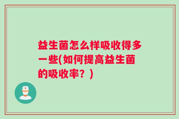 益生菌怎么样吸收得多一些(如何提高益生菌的吸收率？)
