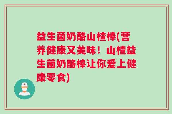 益生菌奶酪山楂棒(营养健康又美味!山楂益生菌奶酪棒让你爱上健康零食) 益生菌奶酪山楂棒(营养健康又美味!山楂益生菌奶酪棒让你爱上健康零食)