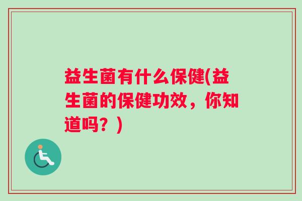益生菌有什么保健(益生菌的保健功效，你知道吗？)