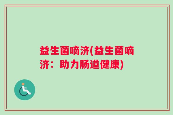 益生菌嘀济(益生菌嘀济：助力肠道健康)
