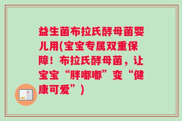 益生菌布拉氏酵母菌婴儿用(宝宝专属双重保障！布拉氏酵母菌，让宝宝“胖嘟嘟”变“健康可爱”)