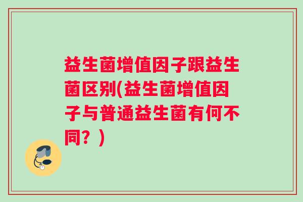 益生菌增值因子跟益生菌区别(益生菌增值因子与普通益生菌有何不同？)