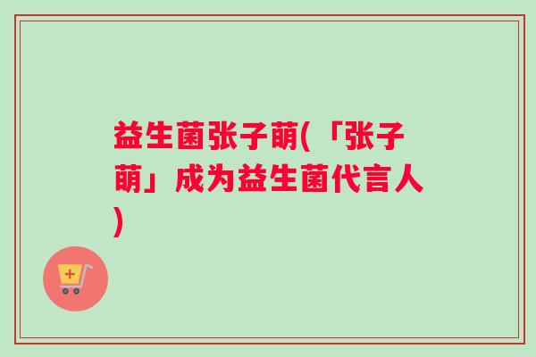 益生菌张子萌(「张子萌」成为益生菌代言人)