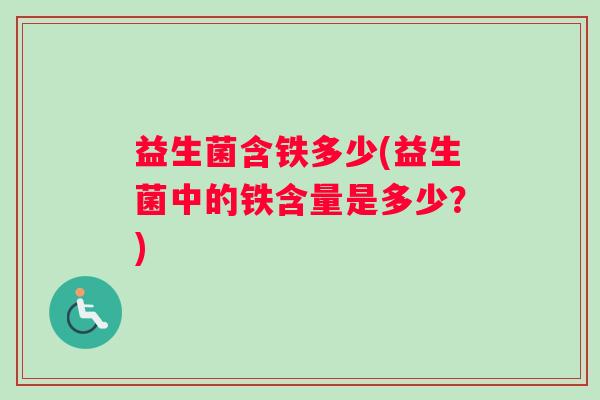 益生菌含铁多少(益生菌中的铁含量是多少?) 益生菌含铁多少(益生菌中的铁含量是多少?)