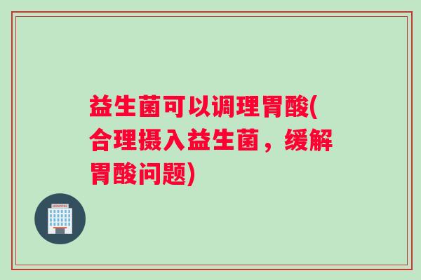 益生菌可以调理胃酸(合理摄入益生菌，缓解胃酸问题)