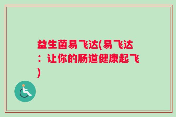 益生菌易飞达(易飞达：让你的肠道健康起飞)