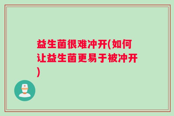 益生菌很难冲开(如何让益生菌更易于被冲开) 益生菌很难冲开(如何让益生菌更易于被冲开)