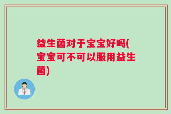 益生菌对于宝宝好吗(宝宝可不可以服用益生菌)