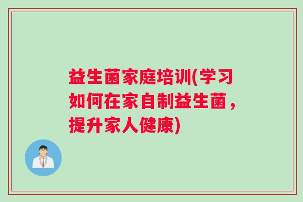 益生菌家庭培训(学习如何在家自制益生菌,提升家人健康) 益生菌家庭培训(学习如何在家自制益生菌,提升家人健康)