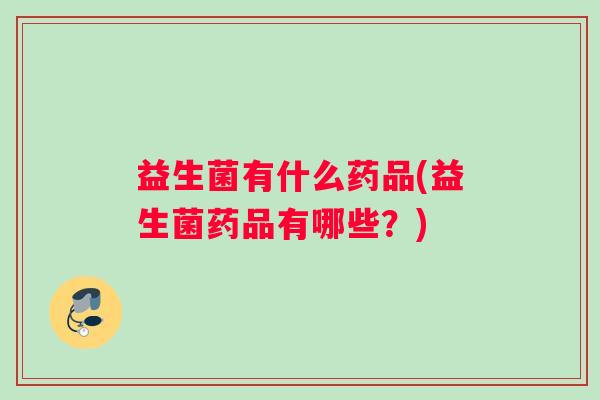 益生菌有什么药品(益生菌药品有哪些？)