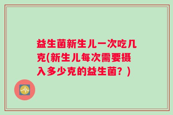 益生菌新生儿一次吃几克(新生儿每次需要摄入多少克的益生菌?) 益生菌新生儿一次吃几克(新生儿每次需要摄入多少克的益生菌?)