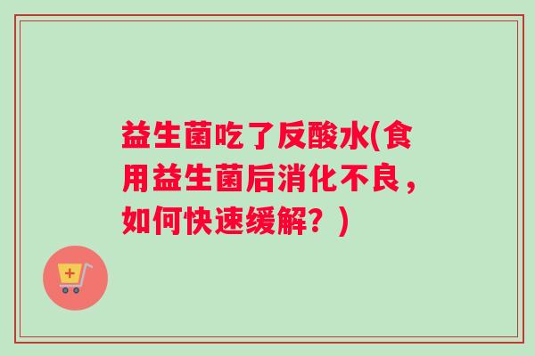 益生菌吃了反酸水(食用益生菌后消化不良，如何快速缓解？)