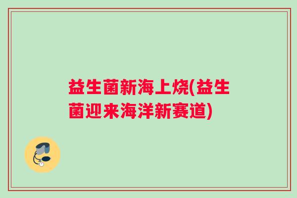 益生菌新海上烧(益生菌迎来海洋新赛道)