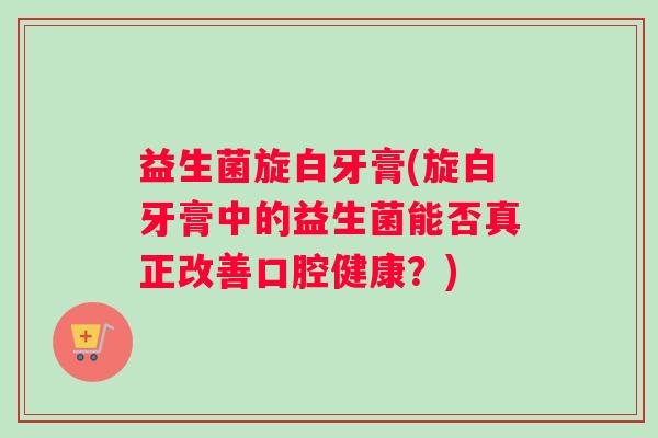 益生菌旋白牙膏(旋白牙膏中的益生菌能否真正改善口腔健康？)