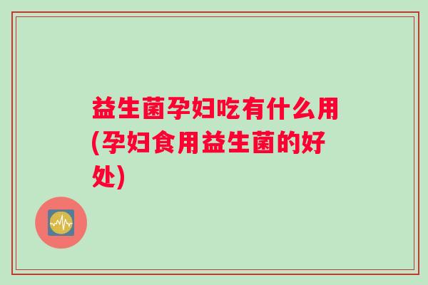 益生菌孕妇吃有什么用(孕妇食用益生菌的好处)