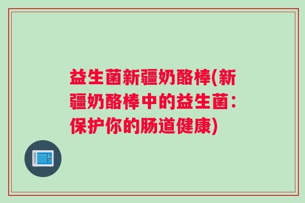 益生菌新疆奶酪棒(新疆奶酪棒中的益生菌：保护你的肠道健康)