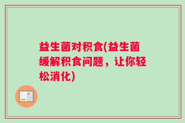 益生菌对积食(益生菌缓解积食问题,让你轻松消化) 益生菌对积食(益生菌缓解积食问题,让你轻松消化)