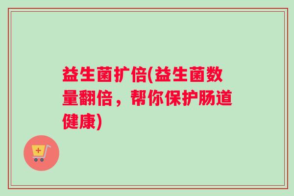 益生菌扩倍(益生菌数量翻倍，帮你保护肠道健康)