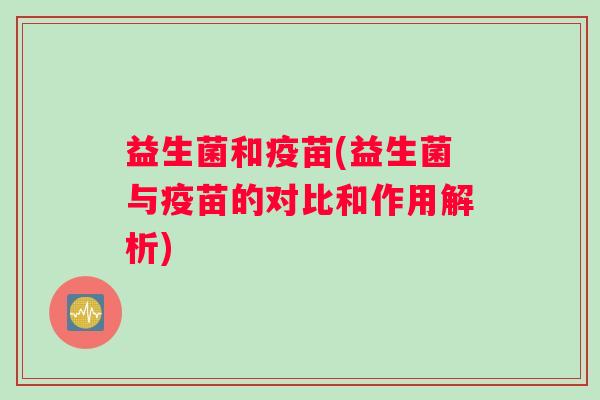 益生菌和疫苗(益生菌与疫苗的对比和作用解析)