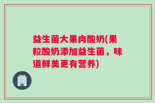 益生菌大果肉酸奶(果粒酸奶添加益生菌，味道鲜美更有营养)